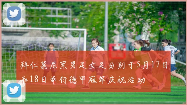 拜仁慕尼黑男足女足分别于5月17日和18日举行德甲冠军庆祝活动