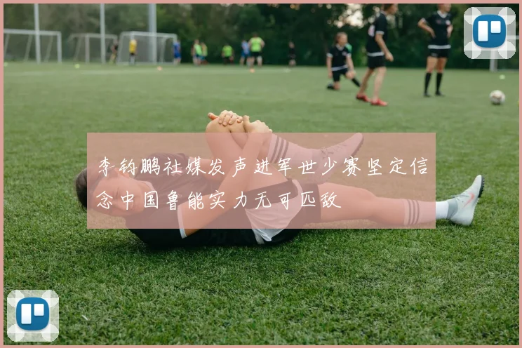 李钧鹏社媒发声进军世少赛坚定信念中国鲁能实力无可匹敌