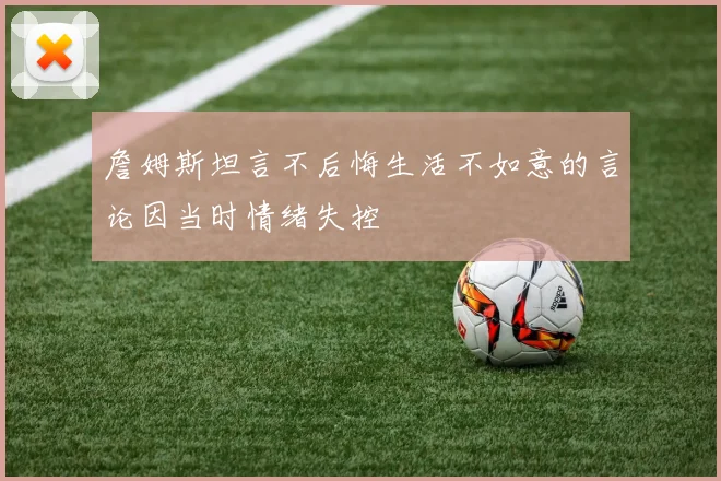 詹姆斯坦言不后悔生活不如意的言论因当时情绪失控
