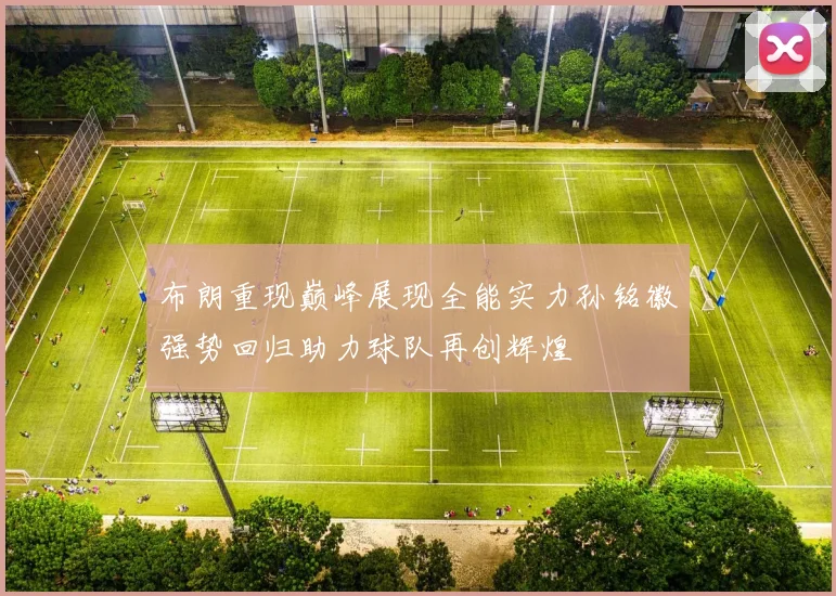 布朗重现巅峰展现全能实力孙铭徽强势回归助力球队再创辉煌