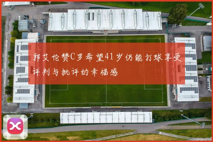 郭艾伦赞C罗希望41岁仍能打球享受评判与批评的幸福感