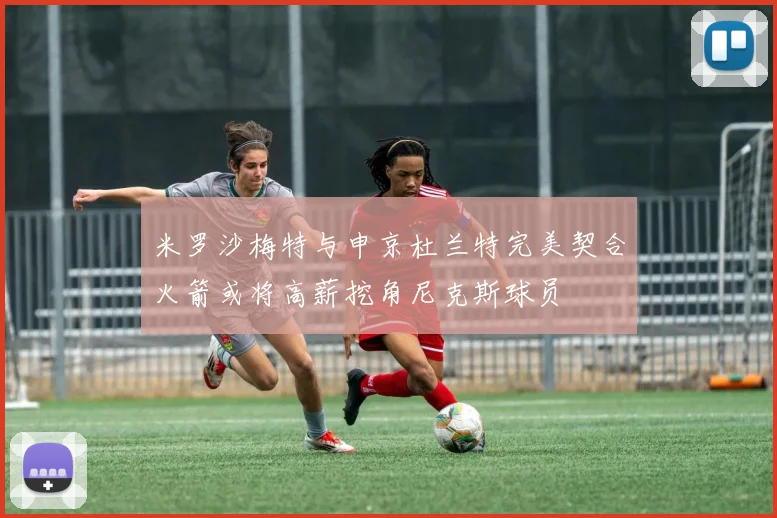 米罗沙梅特与申京杜兰特完美契合火箭或将高薪挖角尼克斯球员