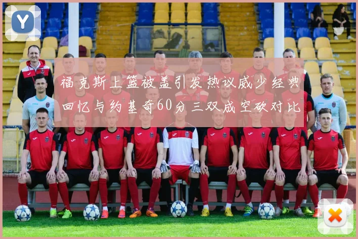 福克斯上篮被盖引发热议威少经典回忆与约基奇60分三双成空砍对比