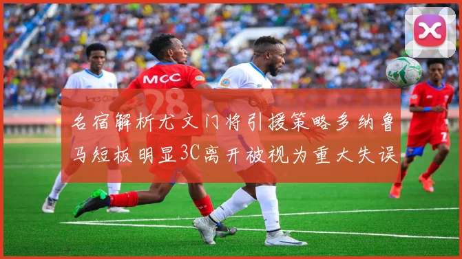 名宿解析尤文门将引援策略多纳鲁马短板明显3C离开被视为重大失误