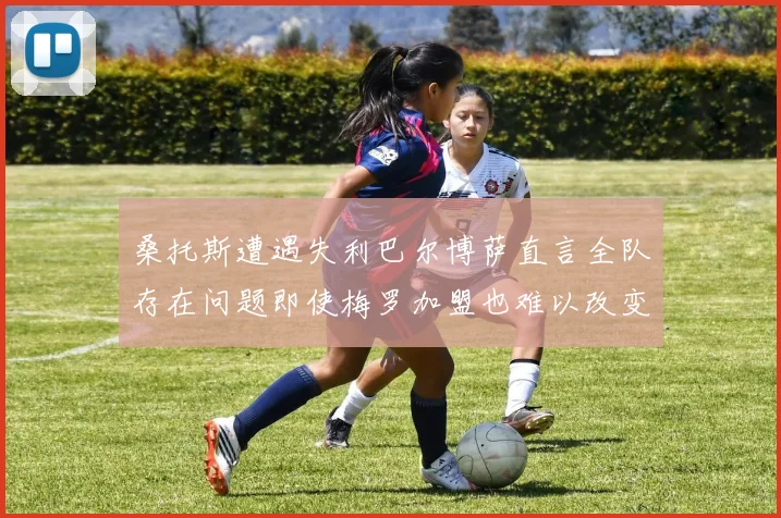 桑托斯遭遇失利巴尔博萨直言全队存在问题即使梅罗加盟也难以改变