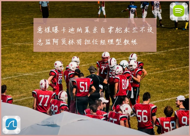 意媒曝卡迪纳莱亲自掌舵米兰不设总监阿莫林将担任经理型教练