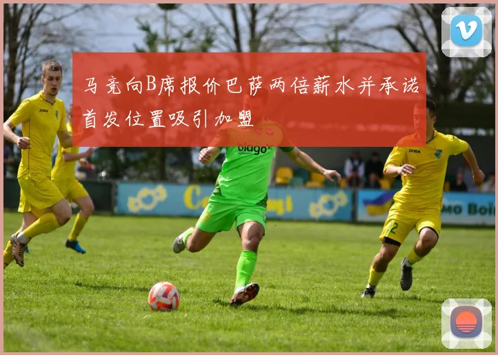 马竞向B席报价巴萨两倍薪水并承诺首发位置吸引加盟