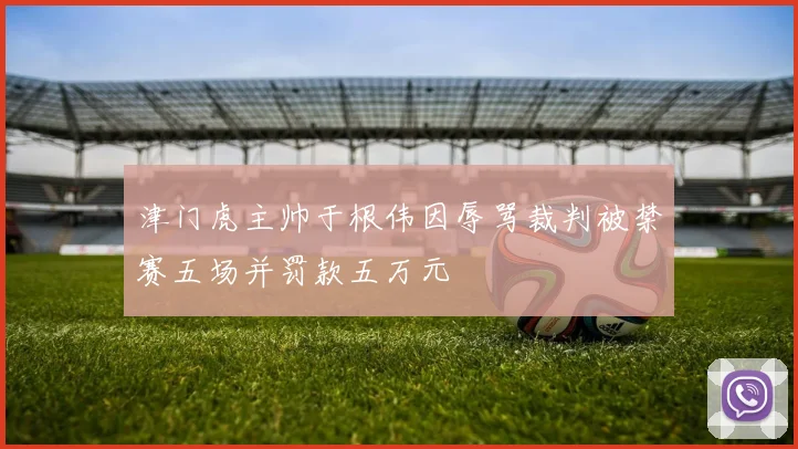 津门虎主帅于根伟因辱骂裁判被禁赛五场并罚款五万元