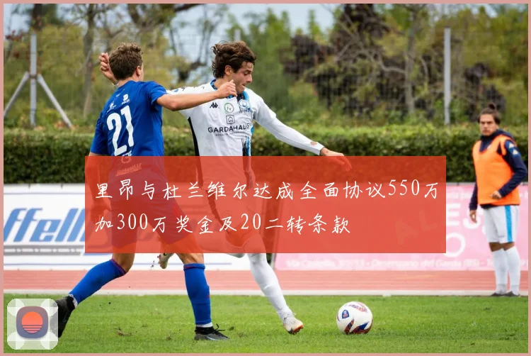里昂与杜兰维尔达成全面协议550万加300万奖金及20二转条款
