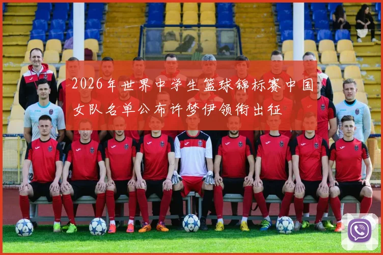 2026年世界中学生篮球锦标赛中国女队名单公布许梦伊领衔出征