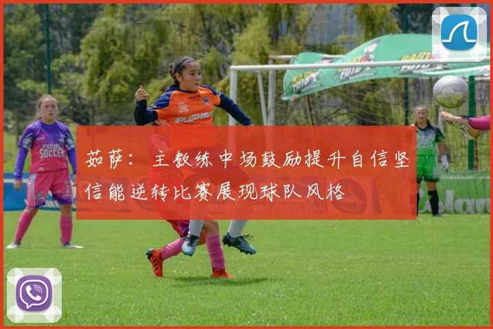茹萨：主教练中场鼓励提升自信坚信能逆转比赛展现球队风格