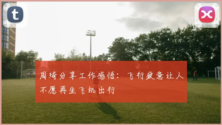 周琦分享工作感悟：飞行疲惫让人不愿再坐飞机出行