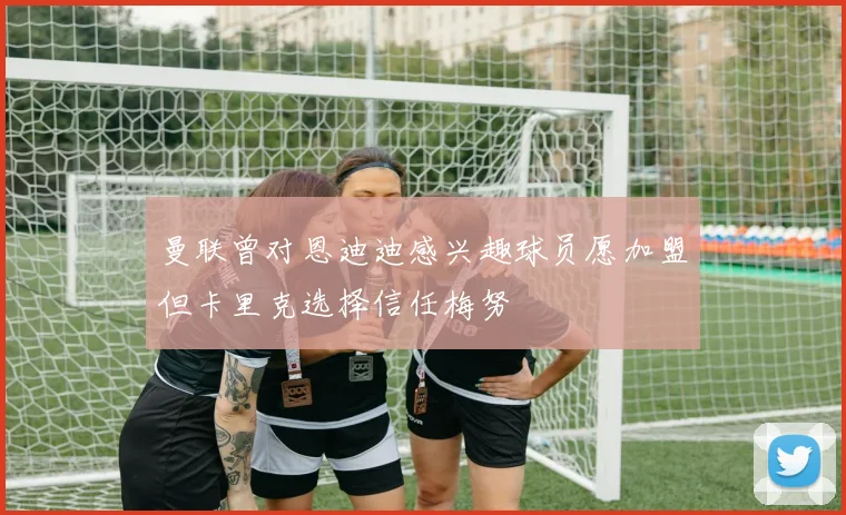 曼联曾对恩迪迪感兴趣球员愿加盟但卡里克选择信任梅努