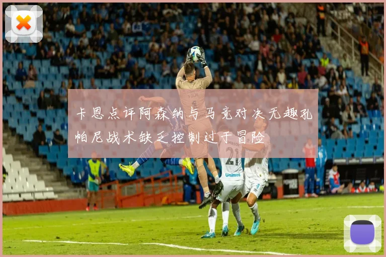 卡恩点评阿森纳与马竞对决无趣孔帕尼战术缺乏控制过于冒险