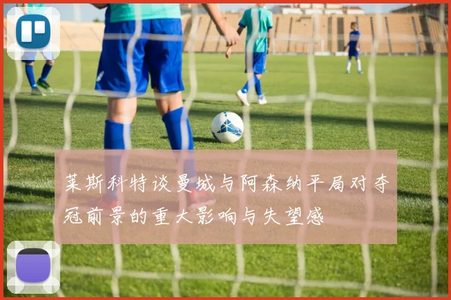 莱斯科特谈曼城与阿森纳平局对夺冠前景的重大影响与失望感