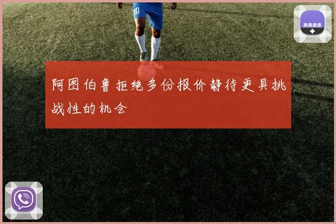 阿图伯鲁拒绝多份报价静待更具挑战性的机会