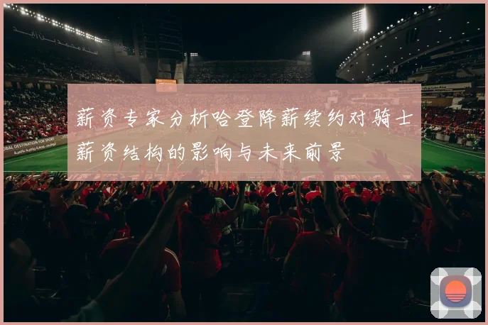 薪资专家分析哈登降薪续约对骑士薪资结构的影响与未来前景