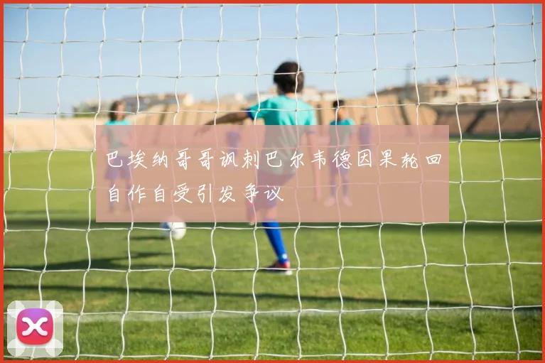 巴埃纳哥哥讽刺巴尔韦德因果轮回自作自受引发争议