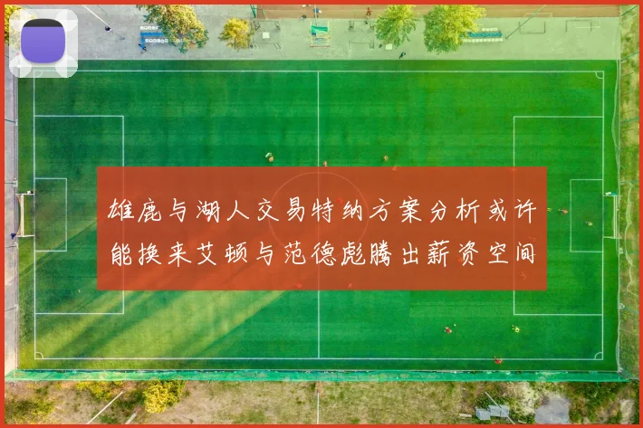 雄鹿与湖人交易特纳方案分析或许能换来艾顿与范德彪腾出薪资空间