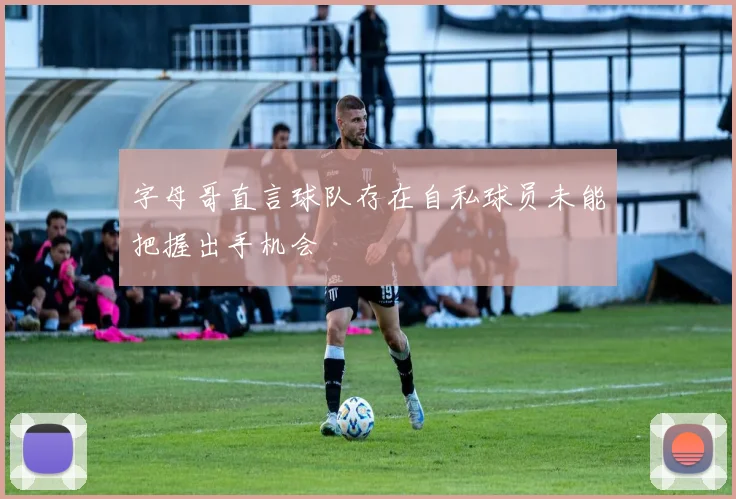 字母哥直言球队存在自私球员未能把握出手机会