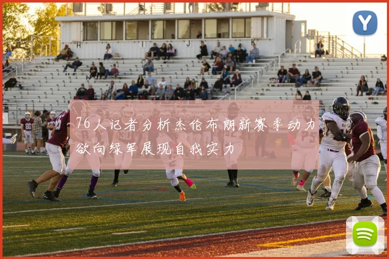76人记者分析杰伦布朗新赛季动力欲向绿军展现自我实力
