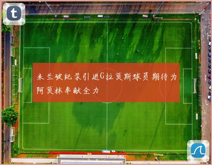 米兰破纪录引进G拉莫斯球员期待为阿莫林奉献全力