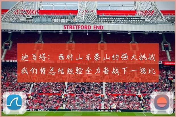 迪马塔：面对山东泰山的强大挑战我们将总结经验全力备战下一场比赛