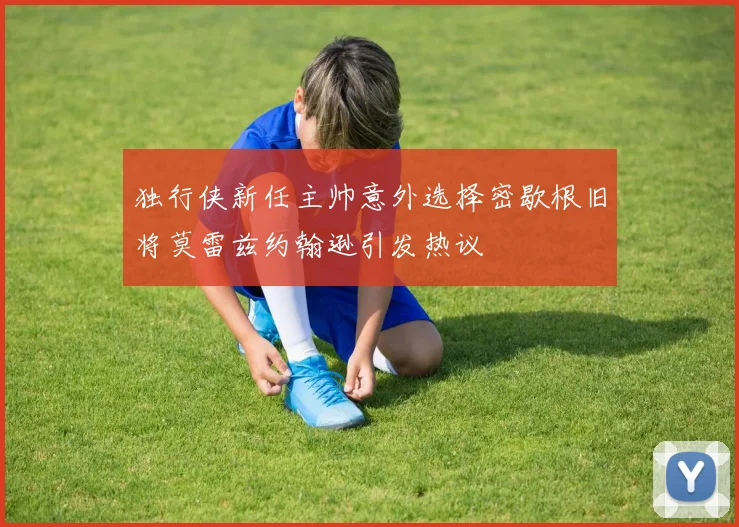 独行侠新任主帅意外选择密歇根旧将莫雷兹约翰逊引发热议