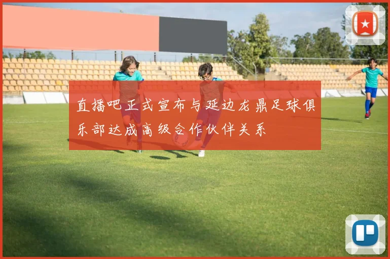 直播吧正式宣布与延边龙鼎足球俱乐部达成高级合作伙伴关系
