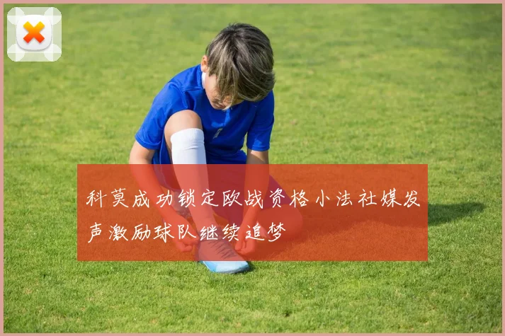 科莫成功锁定欧战资格小法社媒发声激励球队继续追梦