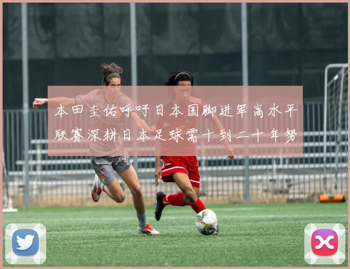 本田圭佑呼吁日本国脚进军高水平联赛深耕日本足球需十到二十年努力